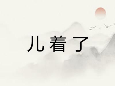 儿着了
