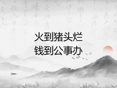 火到猪头烂钱到公事办