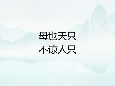 母也天只不谅人只