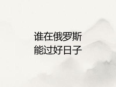 谁在俄罗斯能过好日子
